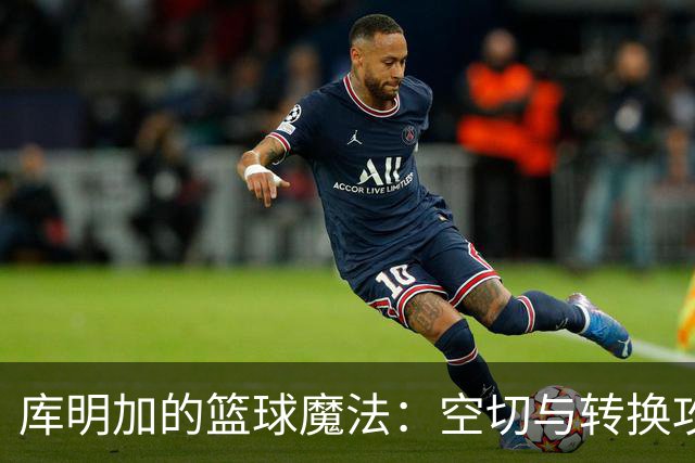 库明加的篮球魔法：空切与转换攻势的舞台